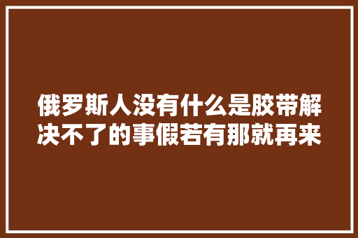 俄罗斯人没有什么是胶带解决不了的事假若有那就再来一卷 汽车知识