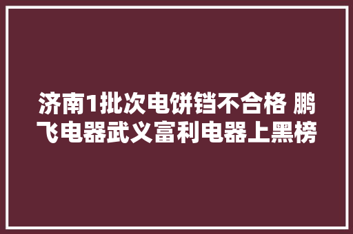 济南1批次电饼铛不合格 鹏飞电器武义富利电器上黑榜