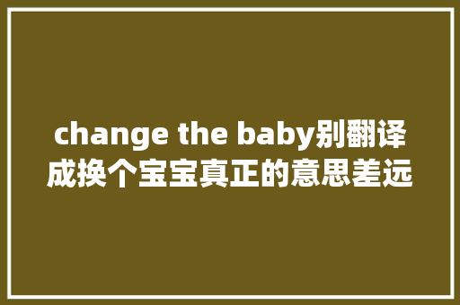 change the baby别翻译成换个宝宝真正的意思差远了 休闲娱乐