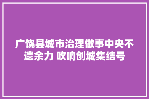 广饶县城市治理做事中央不遗余力 吹响创城集结号 汽车知识