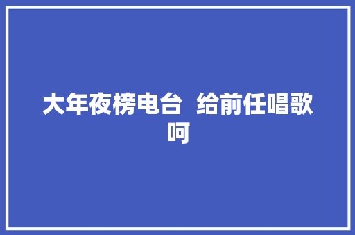 大年夜榜电台  给前任唱歌呵