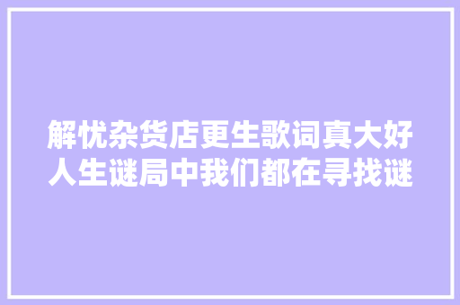 解忧杂货店更生歌词真大好人生谜局中我们都在寻找谜底