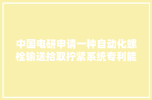 中国电研申请一种自动化螺栓输送拾取拧紧系统专利能解决汽车零件螺栓安装自动化较低的问题
