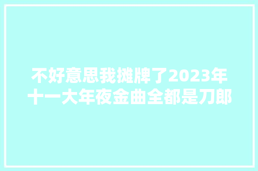 不好意思我摊牌了2023年十一大年夜金曲全都是刀郎的歌曲 休闲娱乐