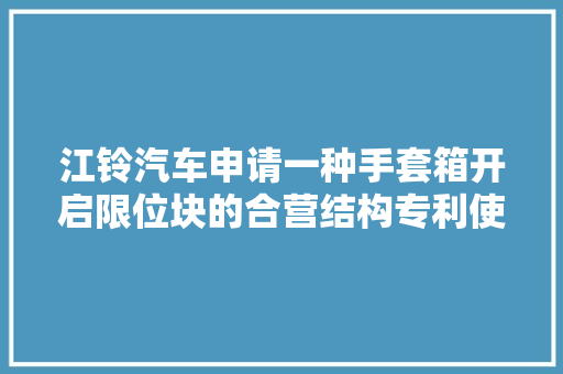 江铃汽车申请一种手套箱开启限位块的合营结构专利使手套箱安装与拆卸变得简单方便