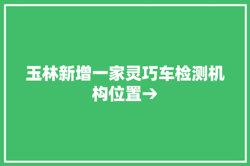 玉林新增一家灵巧车检测机构位置→