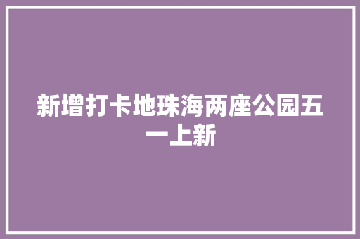 新增打卡地珠海两座公园五一上新