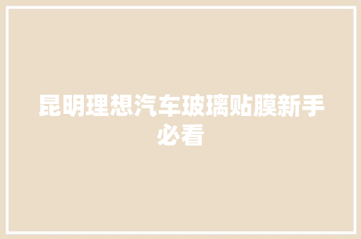 昆明理想汽车玻璃贴膜新手必看
