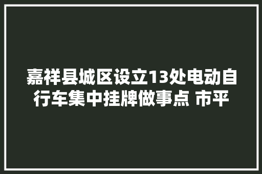 嘉祥县城区设立13处电动自行车集中挂牌做事点 市平易近认清地点