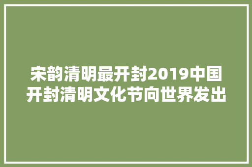 宋韵清明最开封2019中国开封清明文化节向世界发出邀请 休闲娱乐