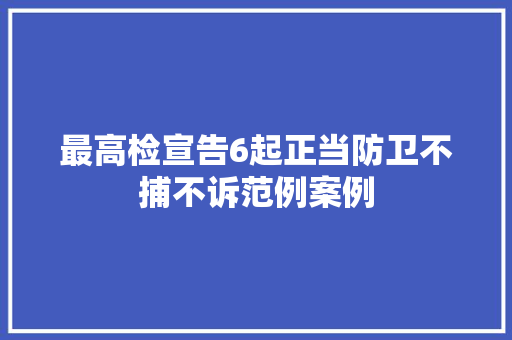 最高检宣告6起正当防卫不捕不诉范例案例