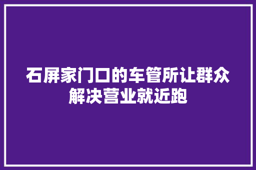石屏家门口的车管所让群众解决营业就近跑