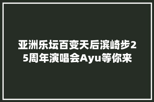 亚洲乐坛百变天后滨崎步25周年演唱会Ayu等你来