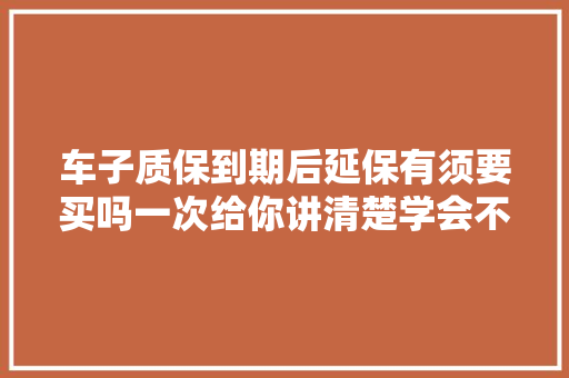 车子质保到期后延保有须要买吗一次给你讲清楚学会不吃亏