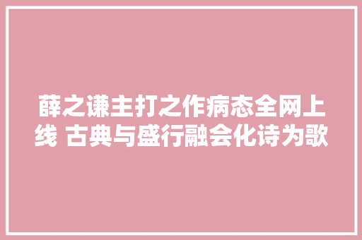 薛之谦主打之作病态全网上线 古典与盛行融会化诗为歌