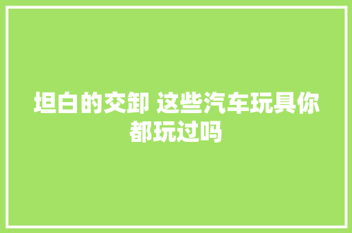 坦白的交卸 这些汽车玩具你都玩过吗