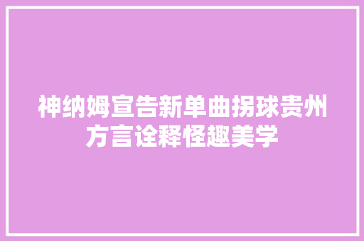 神纳姆宣告新单曲拐球贵州方言诠释怪趣美学