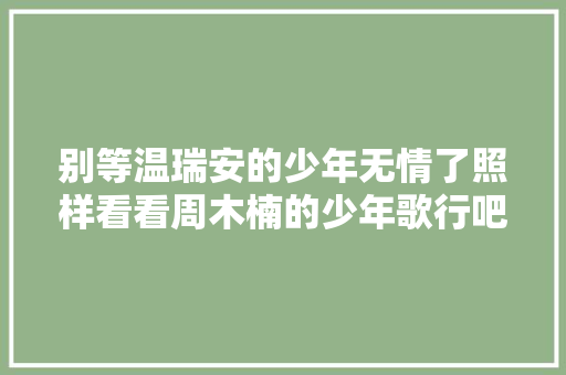 别等温瑞安的少年无情了照样看看周木楠的少年歌行吧