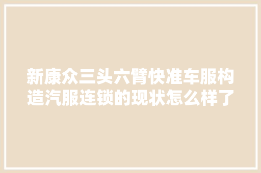 新康众三头六臂快准车服构造汽服连锁的现状怎么样了 汽车知识