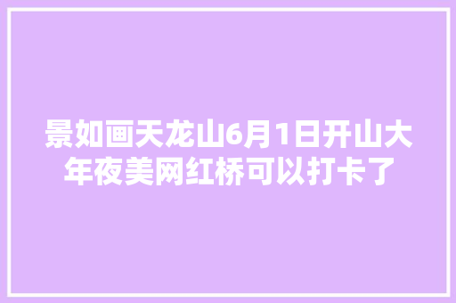景如画天龙山6月1日开山大年夜美网红桥可以打卡了
