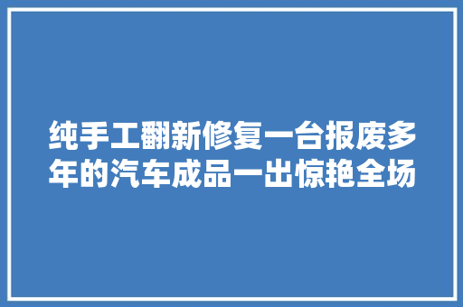 纯手工翻新修复一台报废多年的汽车成品一出惊艳全场