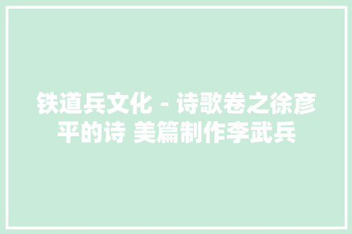 铁道兵文化－诗歌卷之徐彦平的诗 美篇制作李武兵