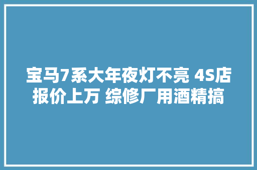 宝马7系大年夜灯不亮 4S店报价上万 综修厂用酒精搞定问题｜综修13