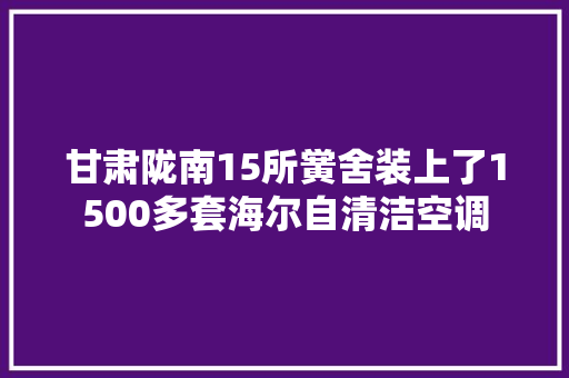 甘肃陇南15所黉舍装上了1500多套海尔自清洁空调