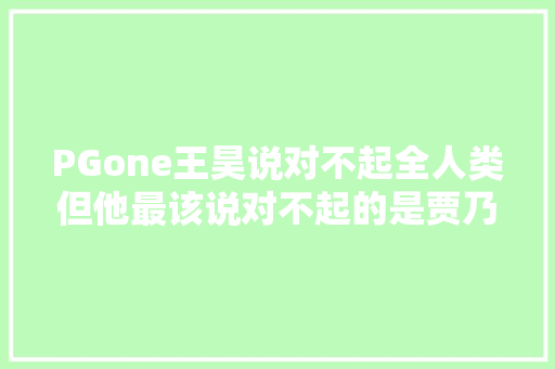 PGone王昊说对不起全人类但他最该说对不起的是贾乃亮甜馨