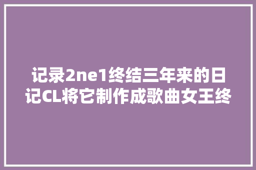 记录2ne1终结三年来的日记CL将它制作成歌曲女王终于回来了