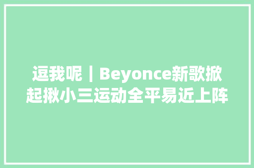 逗我呢｜Beyonce新歌掀起揪小三运动全平易近上阵围攻居然是这个终局