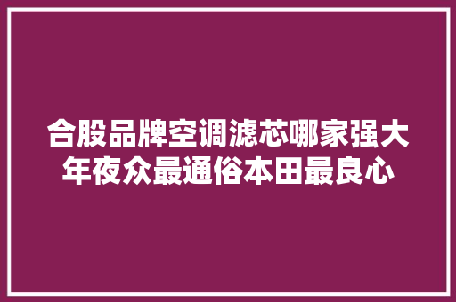 合股品牌空调滤芯哪家强大年夜众最通俗本田最良心