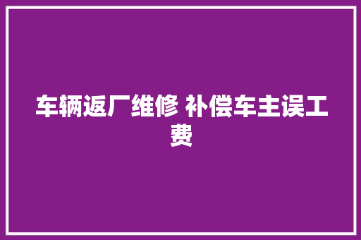 车辆返厂维修 补偿车主误工费