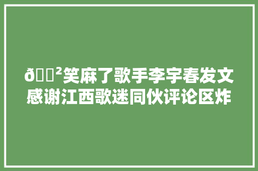 😲笑麻了歌手李宇春发文感谢江西歌迷同伙评论区炸锅了❗❗​