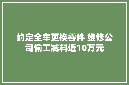 约定全车更换零件 维修公司偷工减料近10万元