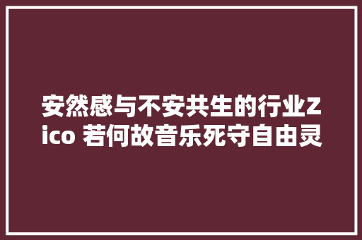 安然感与不安共生的行业Zico 若何故音乐死守自由灵魂