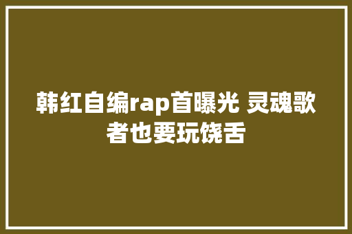 韩红自编rap首曝光 灵魂歌者也要玩饶舌