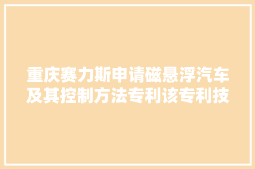 重庆赛力斯申请磁悬浮汽车及其控制方法专利该专利技能能实现响应速度快无噪音且能耗低以及安然性高