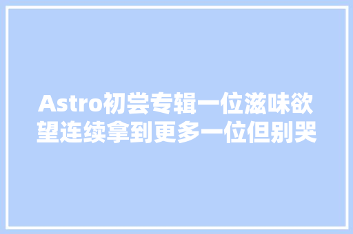 Astro初尝专辑一位滋味欲望连续拿到更多一位但别哭了
