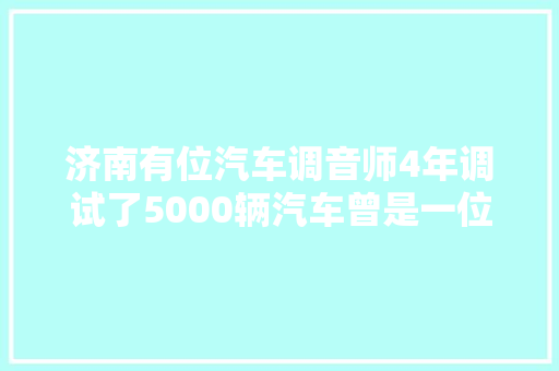 济南有位汽车调音师4年调试了5000辆汽车曾是一位从教16年的数学师长教师