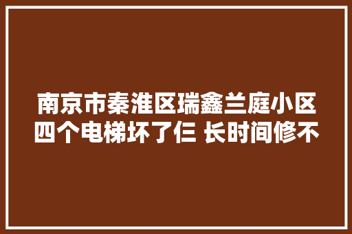 南京市秦淮区瑞鑫兰庭小区四个电梯坏了仨 长时间修不好