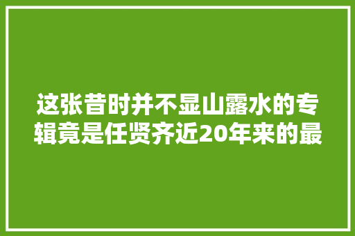 这张昔时并不显山露水的专辑竟是任贤齐近20年来的最佳作品