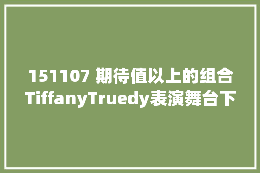 151107 期待值以上的组合TiffanyTruedy表演舞台下周公开