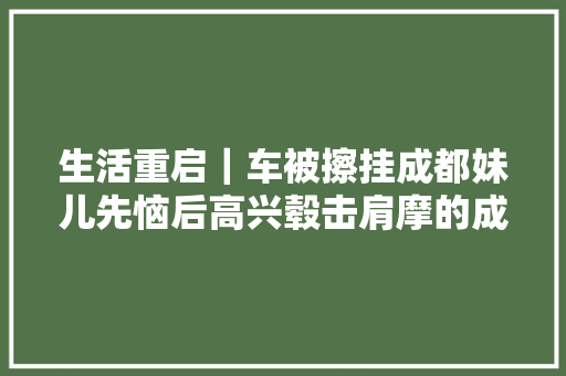 生活重启｜车被擦挂成都妹儿先恼后高兴毂击肩摩的成都又回来了