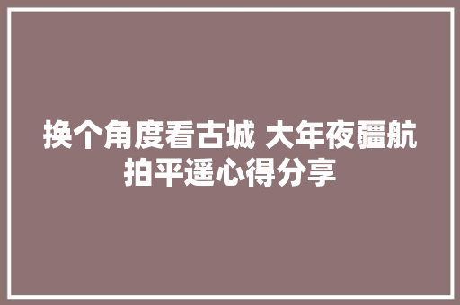 换个角度看古城 大年夜疆航拍平遥心得分享