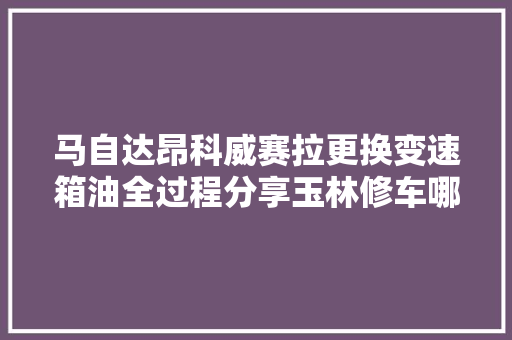 马自达昂科威赛拉更换变速箱油全过程分享玉林修车哪家好