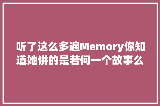 听了这么多遍Memory你知道她讲的是若何一个故事么