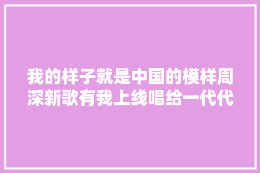 我的样子就是中国的模样周深新歌有我上线唱给一代代不负时代重托的中国青年
