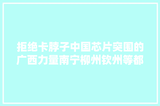 拒绝卡脖子中国芯片突围的广西力量南宁柳州钦州等都在努力