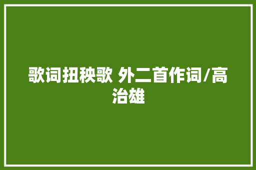 歌词扭秧歌 外二首作词/高治雄